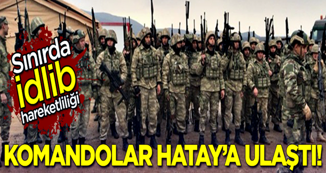 Sınır'da İdlib hareketliliği! Komandolar Hatay'a ulaştı