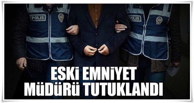 Eski emniyet müdürü tutuklandı