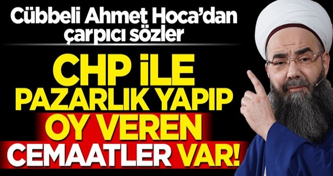 Cübbeli Ahmet Hoca'dan çarpıcı sözler: CHP ile pazarlık yapıp oy veren cemaatler var!