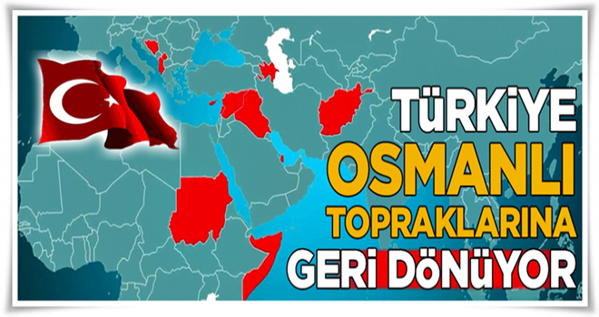 Türkiye Osmanlı topraklarına geri dönüyor