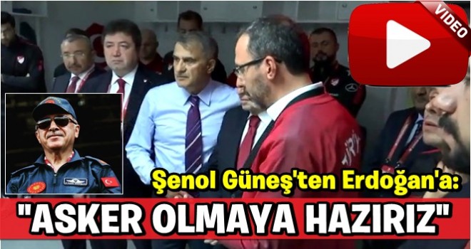 Şenol Güneş'ten Erdoğan'a: Asker olmaya hazırız