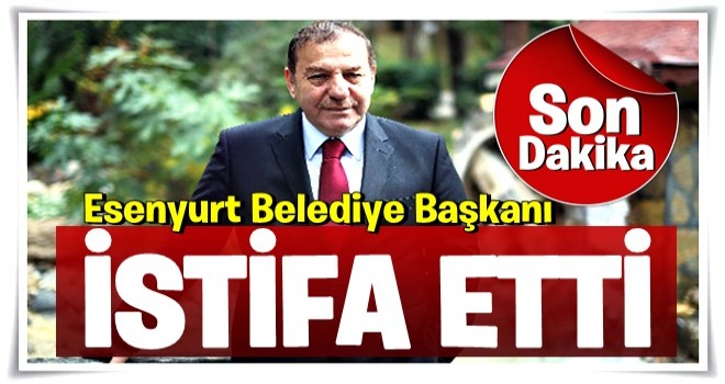 Esenyurt Belediye Başkanı istifa etti..