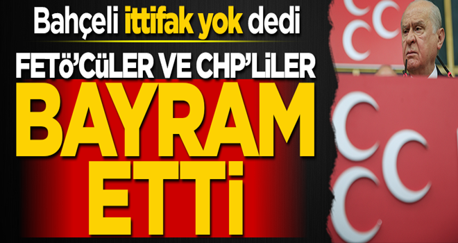 Bahçeli ittifakı bitirdi, FETÖ'cüler ve CHP'liler bayram etti