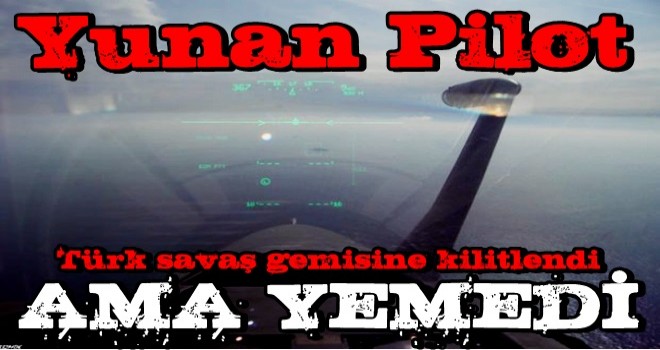 Yunan pilot, Türk gemisini hedefe kilitledi!