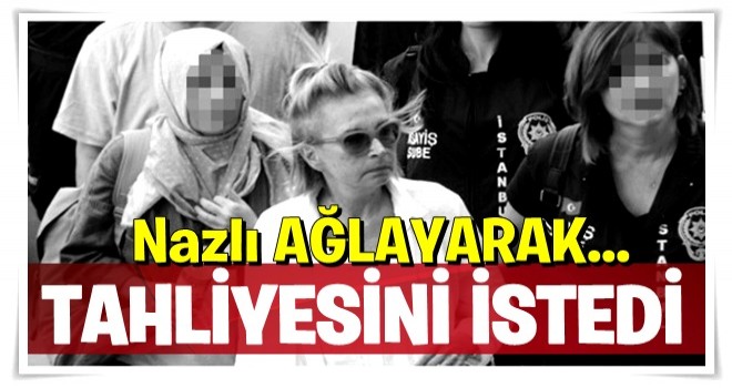 Nazlı Ilıcak ağlayarak tahliyesini istedi