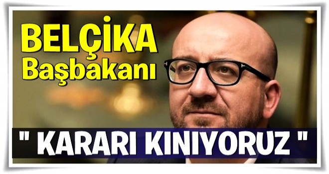 Belçika başbakanı ; Kararı kınıyoruz !