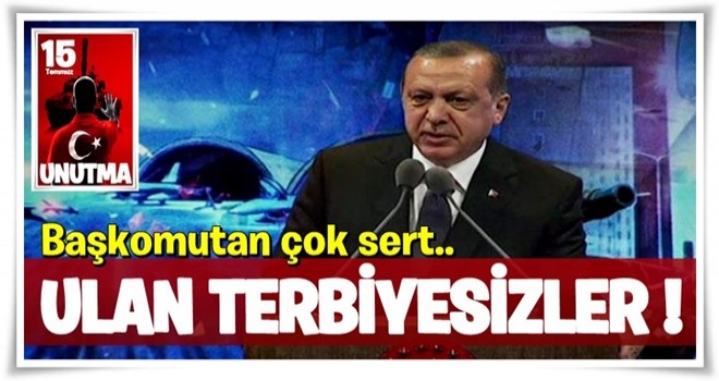 Erdoğan'dan darbeci hainlere: Ulan terbiyesizler...