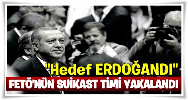 FETÖ suikast timinin hedefi Erdoğan’dı