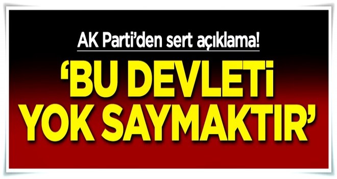 AK Parti'den flaş açıklama! 'Bu devleti yok saymaktır'