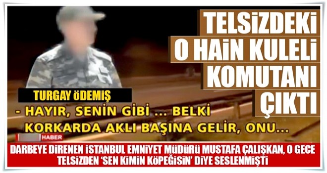 Telsizdeki o hain Kuleli komutanı çıktı