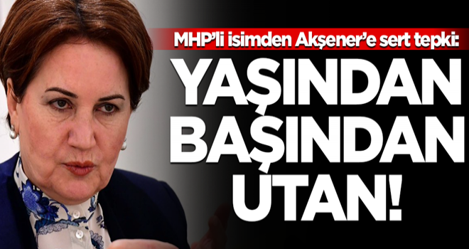 MHP’li isimden Akşener’e sert tepki: Yaşından başından utan