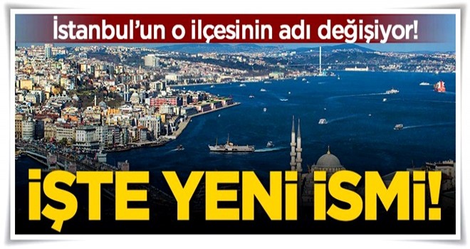 İstanbul'un o ilçesinin adı değişiyor