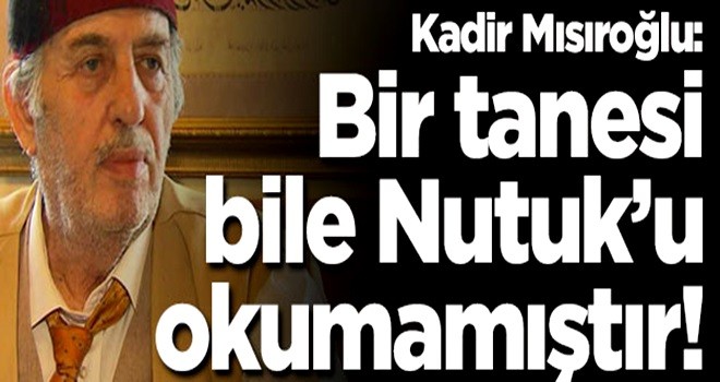 Kadir Mısıroğlu: Bana kükreyenlerin bir tanesi Nutuk okumamıştır!