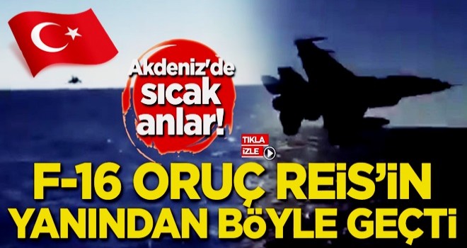 Akdeniz'de sıcak anlar! F-16 Oruç Reis'in yanından böyle geçti