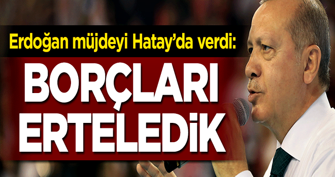 Erdoğan müjdeyi verdi: Borçları erteledik