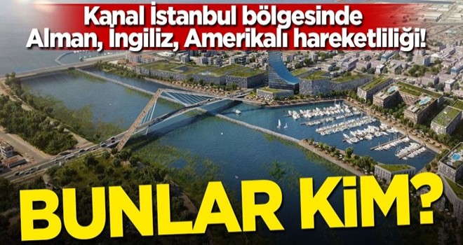 Kanal İstanbul bölgesinde Alman, İngiliz, Amerikalı hareketliliği! Bunlar kim?