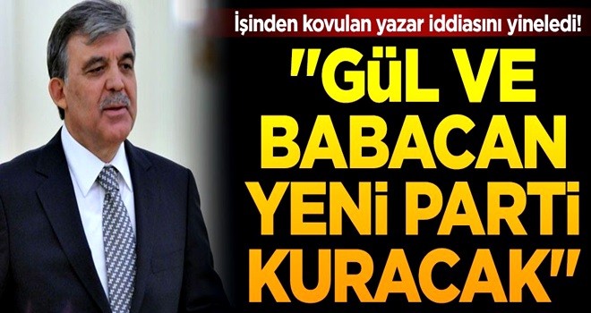 İşinden kovulan yazar iddialarını yineledi! "Abdullah Gül ve Ali Babacan parti kuracak"