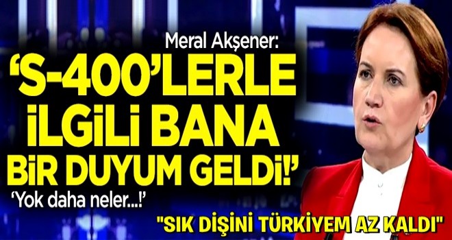 Meral Akşener'den S-400 iddiası: Bana S-400'lerle ilgili bir duyum geldi!