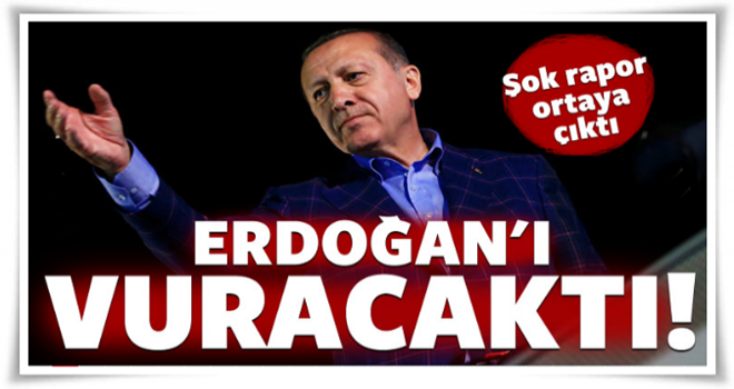 Şok rapor ortaya çıktı: Erdoğan'ı vuracaktı!