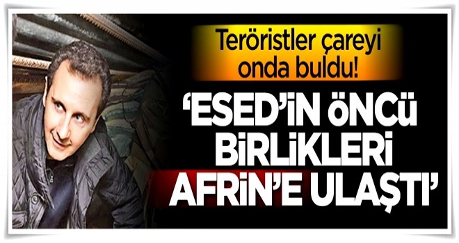 Teröristler çareyi onda buldu! 'Esed'in öncü birlikleri Afrin'e ulaştı!'