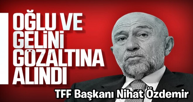 TFF Başkanı Nihat Özdemir'in oğlu ve gelini gözaltına alındı