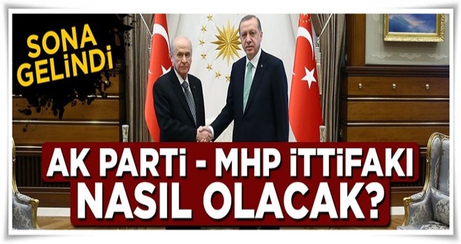 AK Parti ve MHP ittifakı nasıl olacak? Sona gelindi