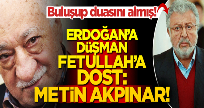 Başkan Erdoğan’a düşman Fetullah’a dost: Metin Akpınar!